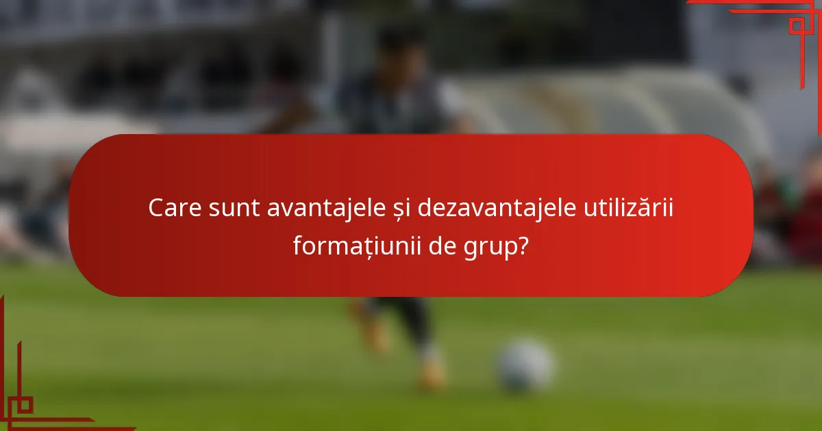 Care sunt avantajele și dezavantajele utilizării formațiunii de grup?