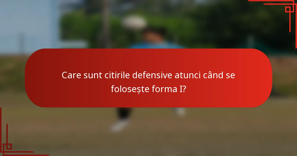 Care sunt citirile defensive atunci când se folosește forma I?