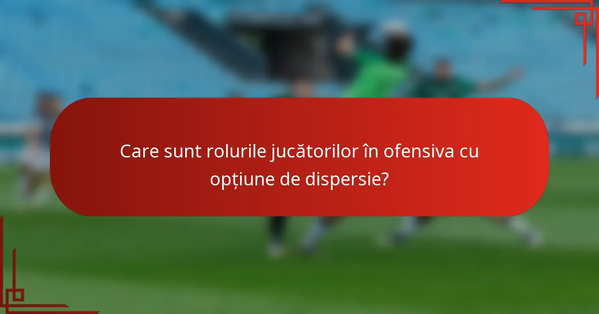 Care sunt rolurile jucătorilor în ofensiva cu opțiune de dispersie?