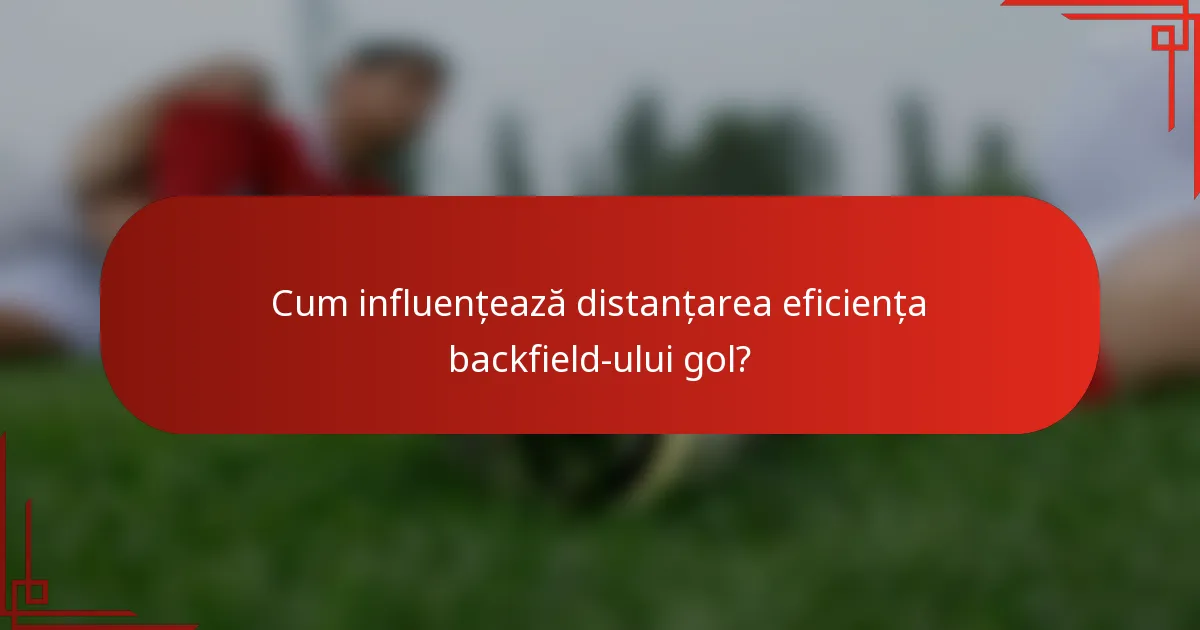 Cum influențează distanțarea eficiența backfield-ului gol?