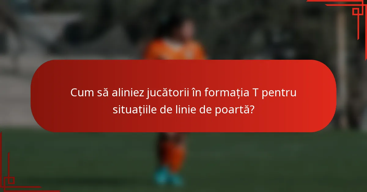 Cum să aliniez jucătorii în formația T pentru situațiile de linie de poartă?