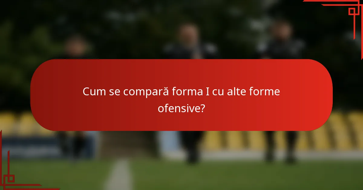 Cum se compară forma I cu alte forme ofensive?