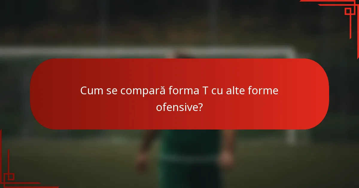 Cum se compară forma T cu alte forme ofensive?