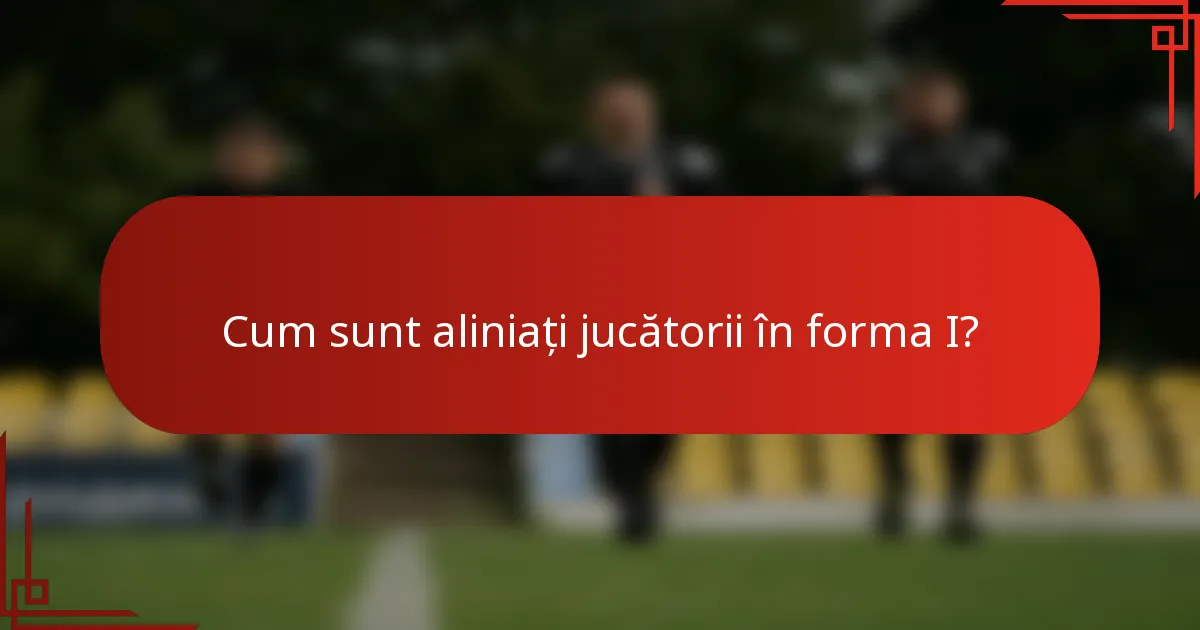 Cum sunt aliniați jucătorii în forma I?